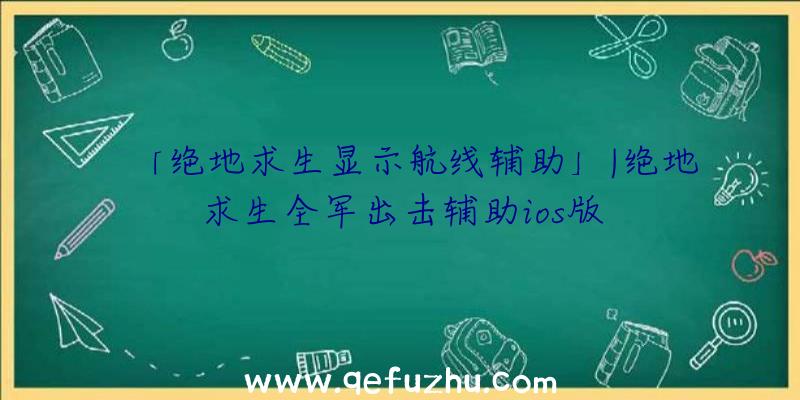 「绝地求生显示航线辅助」|绝地求生全军出击辅助ios版